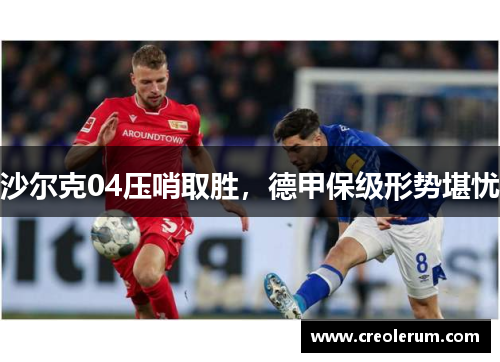 沙尔克04压哨取胜，德甲保级形势堪忧