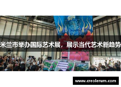 米兰市举办国际艺术展，展示当代艺术新趋势
